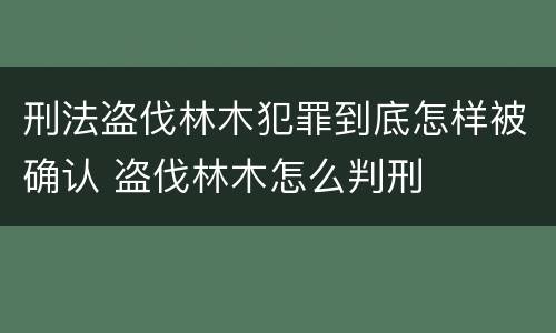 刑法盗伐林木犯罪到底怎样被确认 盗伐林木怎么判刑