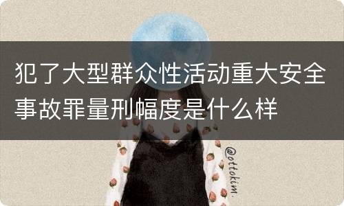 犯了大型群众性活动重大安全事故罪量刑幅度是什么样