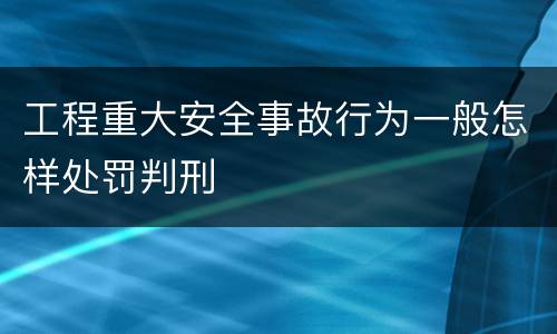 工程重大安全事故行为一般怎样处罚判刑