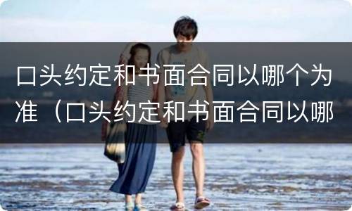 口头约定和书面合同以哪个为准（口头约定和书面合同以哪个为准呢）
