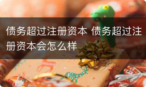 债务超过注册资本 债务超过注册资本会怎么样