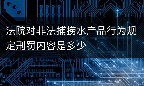 法院对非法捕捞水产品行为规定刑罚内容是多少