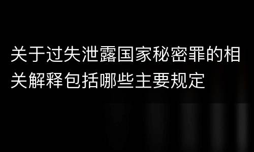 关于过失泄露国家秘密罪的相关解释包括哪些主要规定