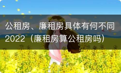 公租房、廉租房具体有何不同2022（廉租房算公租房吗）