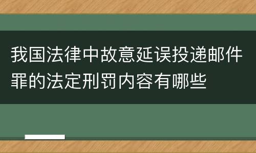 我国法律中故意延误投递邮件罪的法定刑罚内容有哪些