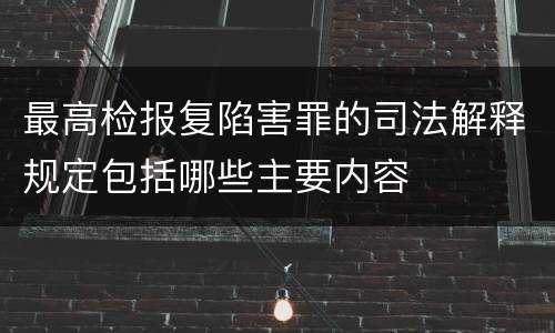 最高检报复陷害罪的司法解释规定包括哪些主要内容