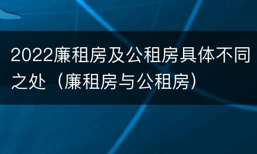 2022廉租房及公租房具体不同之处（廉租房与公租房）