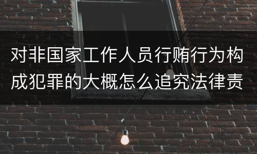 对非国家工作人员行贿行为构成犯罪的大概怎么追究法律责任