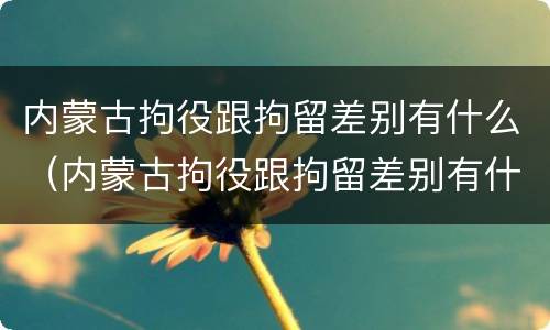 内蒙古拘役跟拘留差别有什么（内蒙古拘役跟拘留差别有什么区别吗）