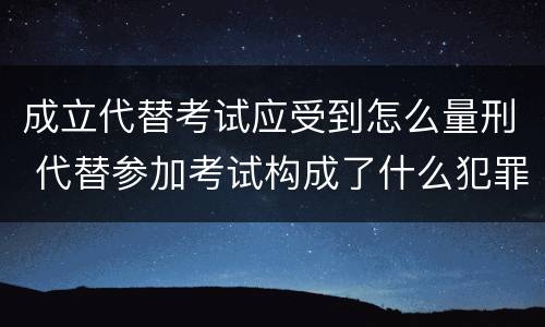成立代替考试应受到怎么量刑 代替参加考试构成了什么犯罪