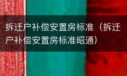拆迁户补偿安置房标准（拆迁户补偿安置房标准昭通）
