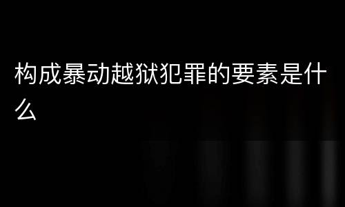 构成暴动越狱犯罪的要素是什么
