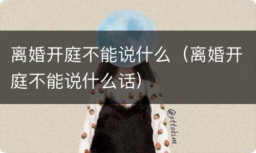 离婚开庭不能说什么（离婚开庭不能说什么话）