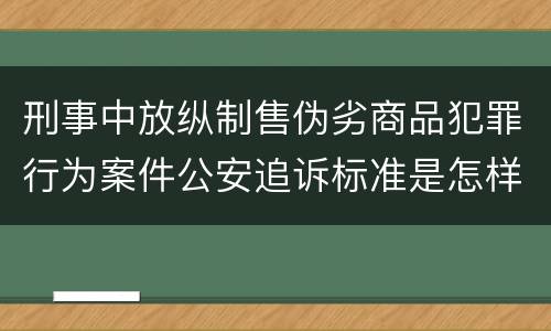 刑事中放纵制售伪劣商品犯罪行为案件公安追诉标准是怎样规定