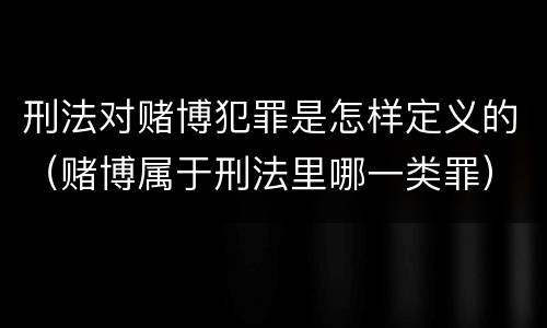 刑法对赌博犯罪是怎样定义的（赌博属于刑法里哪一类罪）