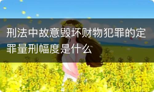 刑法中故意毁坏财物犯罪的定罪量刑幅度是什么