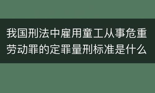 我国刑法中雇用童工从事危重劳动罪的定罪量刑标准是什么