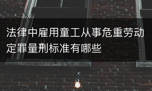 法律中雇用童工从事危重劳动定罪量刑标准有哪些