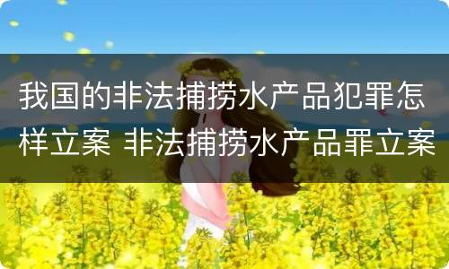 我国的非法捕捞水产品犯罪怎样立案 非法捕捞水产品罪立案标准最新