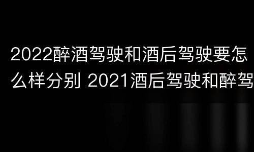 2022醉酒驾驶和酒后驾驶要怎么样分别 2021酒后驾驶和醉驾的区别