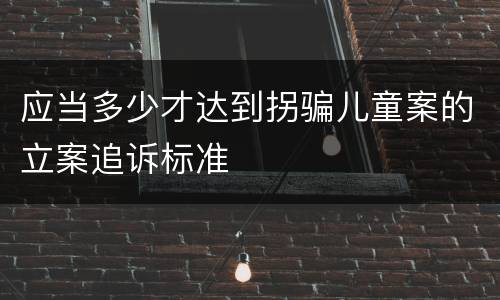 应当多少才达到拐骗儿童案的立案追诉标准