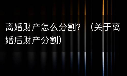 离婚财产怎么分割？（关于离婚后财产分割）