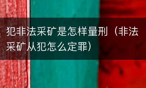 犯非法采矿是怎样量刑（非法采矿从犯怎么定罪）