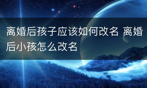 离婚后孩子应该如何改名 离婚后小孩怎么改名