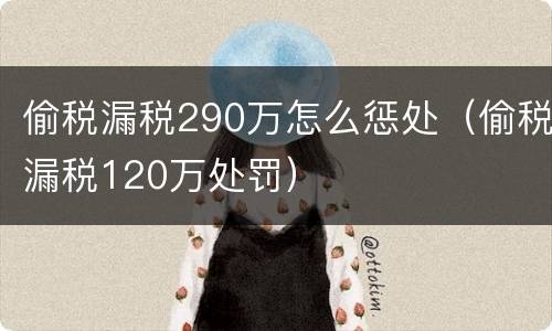 偷税漏税290万怎么惩处（偷税漏税120万处罚）
