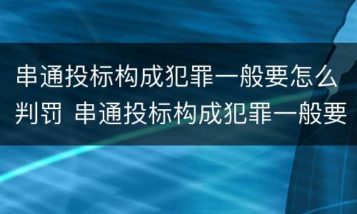 串通投标构成犯罪一般要怎么判罚 串通投标构成犯罪一般要怎么判罚呢