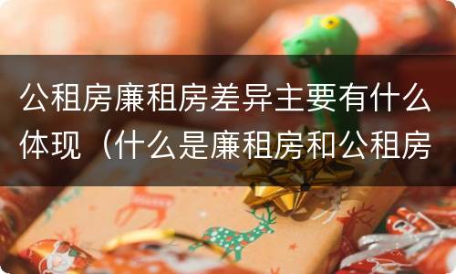公租房廉租房差异主要有什么体现（什么是廉租房和公租房两个有什么特点）