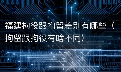 福建拘役跟拘留差别有哪些（拘留跟拘役有啥不同）