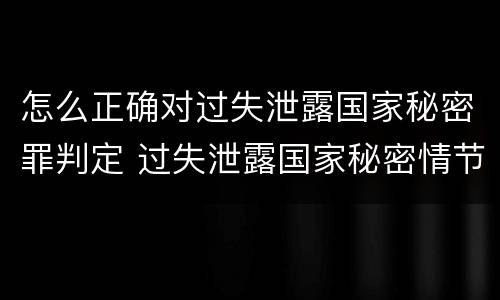 怎么正确对过失泄露国家秘密罪判定 过失泄露国家秘密情节严重