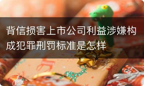 背信损害上市公司利益涉嫌构成犯罪刑罚标准是怎样