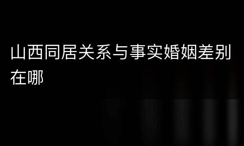 山西同居关系与事实婚姻差别在哪