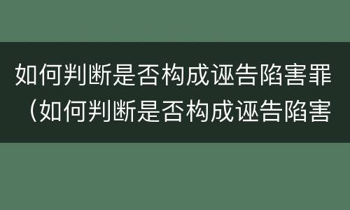如何判断是否构成诬告陷害罪（如何判断是否构成诬告陷害罪行为）