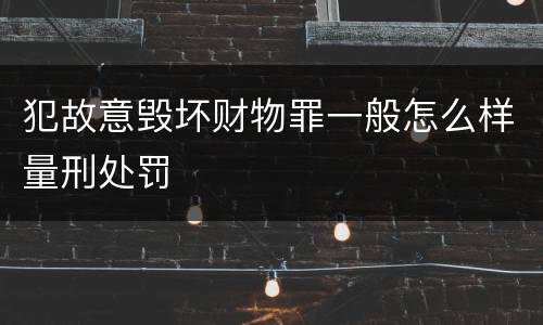 犯故意毁坏财物罪一般怎么样量刑处罚
