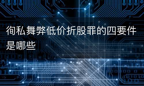 徇私舞弊低价折股罪的四要件是哪些