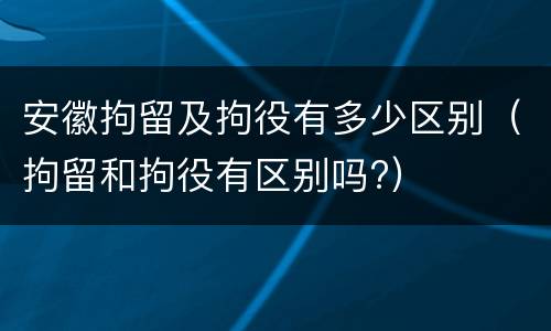 安徽拘留及拘役有多少区别（拘留和拘役有区别吗?）