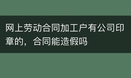 网上劳动合同加工户有公司印章的，合同能造假吗