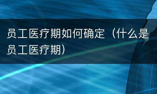 员工医疗期如何确定（什么是员工医疗期）