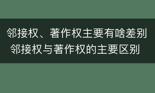邻接权、著作权主要有啥差别 邻接权与著作权的主要区别