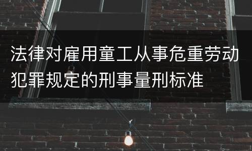 法律对雇用童工从事危重劳动犯罪规定的刑事量刑标准