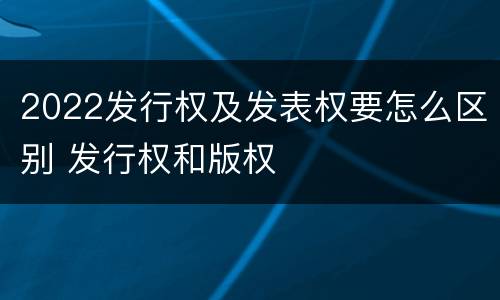 2022发行权及发表权要怎么区别 发行权和版权