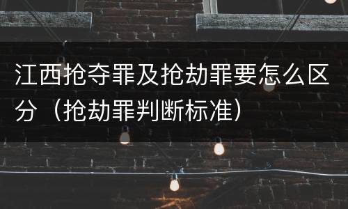 江西抢夺罪及抢劫罪要怎么区分（抢劫罪判断标准）