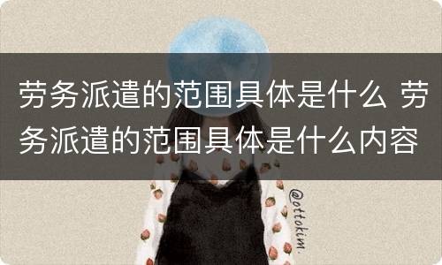 劳务派遣的范围具体是什么 劳务派遣的范围具体是什么内容