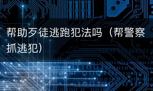 帮助歹徒逃跑犯法吗（帮警察抓逃犯）