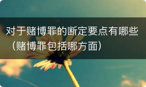 对于赌博罪的断定要点有哪些（赌博罪包括哪方面）