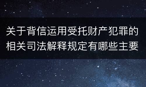 关于背信运用受托财产犯罪的相关司法解释规定有哪些主要内容