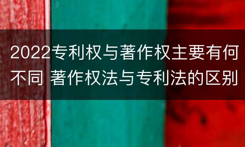 2022专利权与著作权主要有何不同 著作权法与专利法的区别